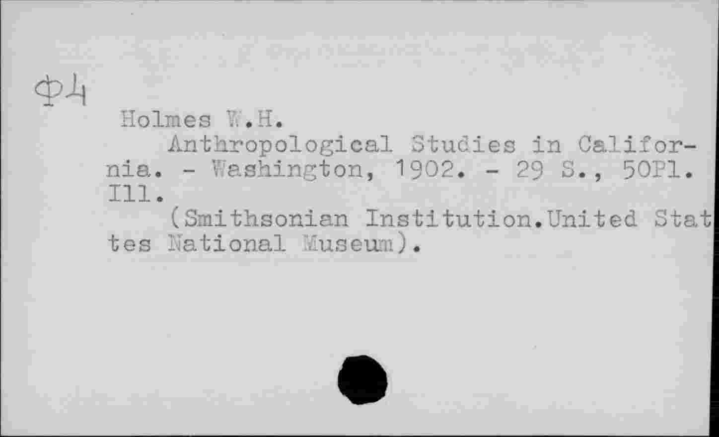 ﻿Holmes Y..H.
Anthropological Studies in California. - Washington, 1902. - 29 S., 50P1. Ill.
(Smithsonian Institution.United Stat tes National Museum).